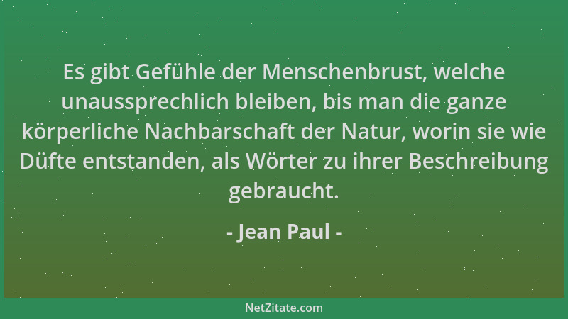 Jean Paul - Es gibt Gefühle der Menschenbrust, welche unaussprechlich bleiben, bis man die ganze körperliche Nachbarschaft...