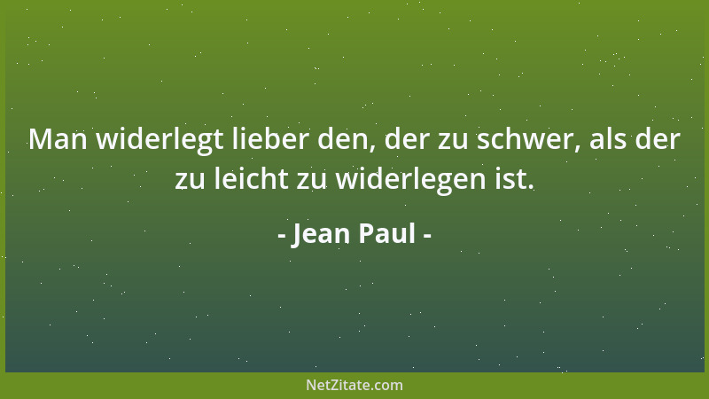 Jean Paul - Man widerlegt lieber den, der zu schwer, als der zu leicht zu widerlegen ist....