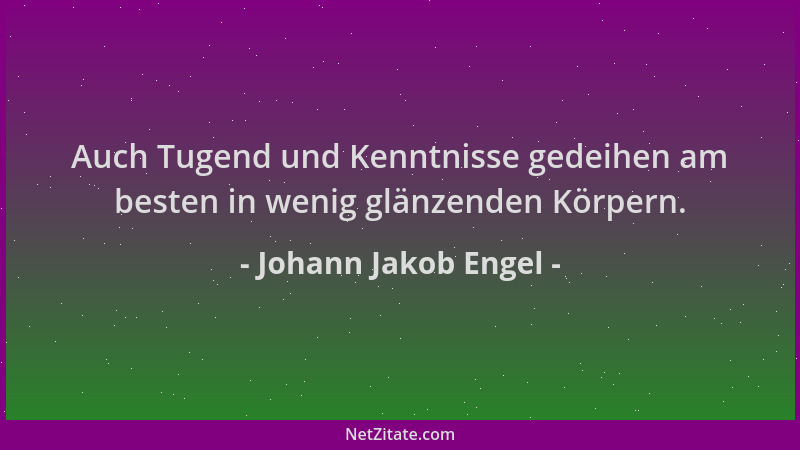 Johann Jakob Engel - Auch Tugend und Kenntnisse gedeihen am besten in wenig glänzenden Körpern....