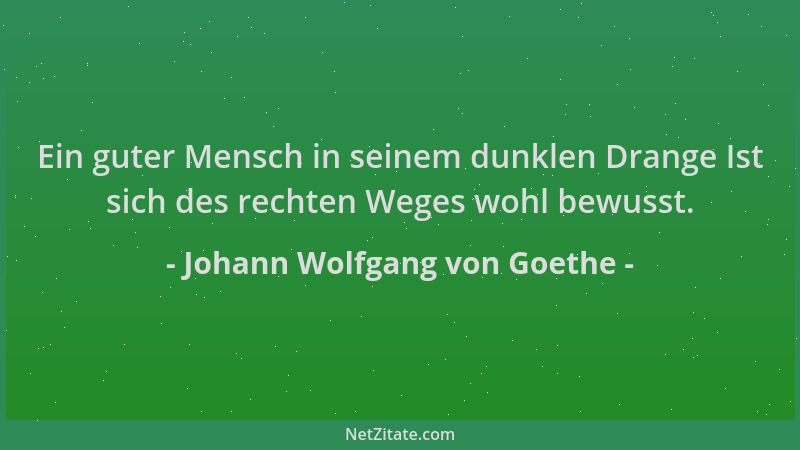 Johann Wolfgang von Goethe - Ein guter Mensch in seinem dunklen Drange Ist sich des rechten Weges wohl bewusst....