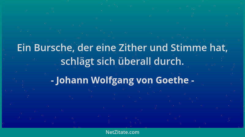 Johann Wolfgang von Goethe - Ein Bursche, der eine Zither und Stimme hat, schlägt sich überall durch....