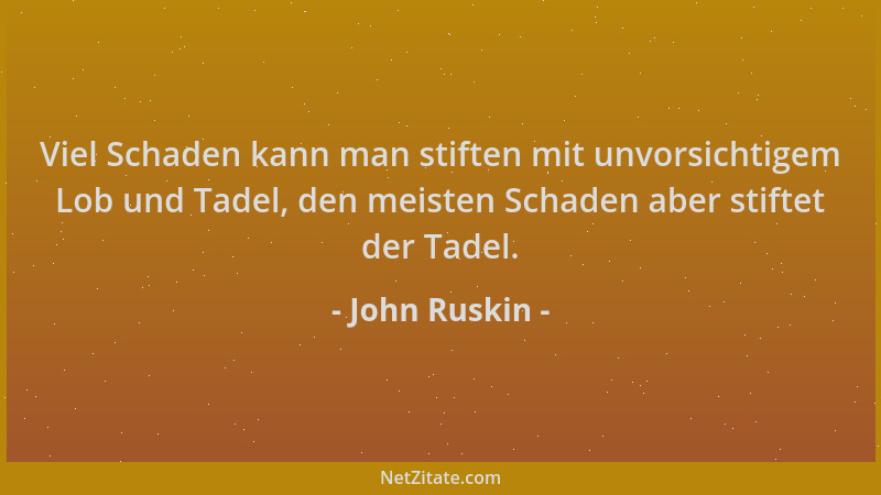 John Ruskin - Viel Schaden kann man stiften mit unvorsichtigem Lob und Tadel, den meisten Schaden aber stiftet der Tadel....