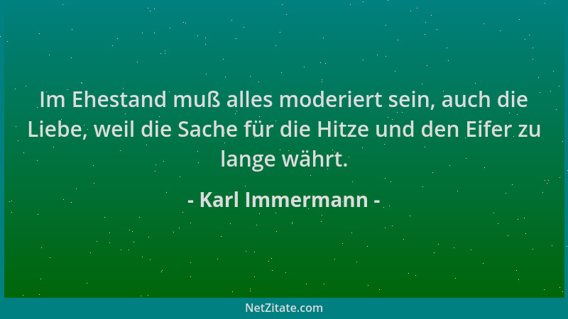 Karl Immermann - Im Ehestand muß alles moderiert sein, auch die Liebe, weil die Sache für die Hitze und den Eifer zu lange...
