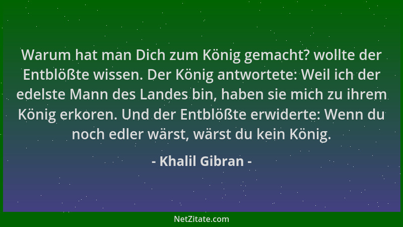 Khalil Gibran - Warum hat man Dich zum König gemacht? wollte der Entblößte wissen. Der König antwortete: Weil ich der edels...