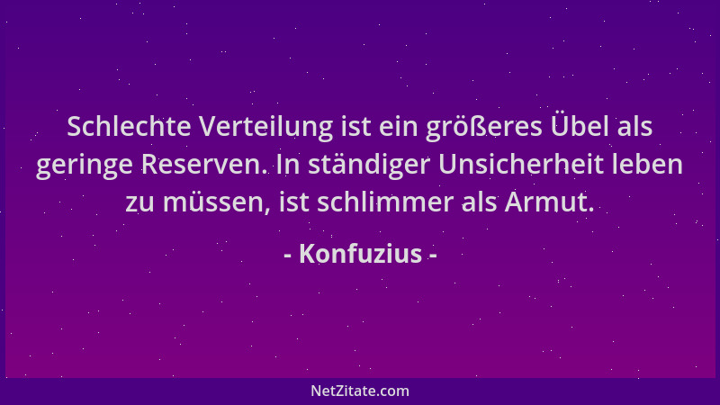 Konfuzius - Schlechte Verteilung ist ein größeres Übel als geringe Reserven. In ständiger Unsicherheit leben zu müssen, ist...