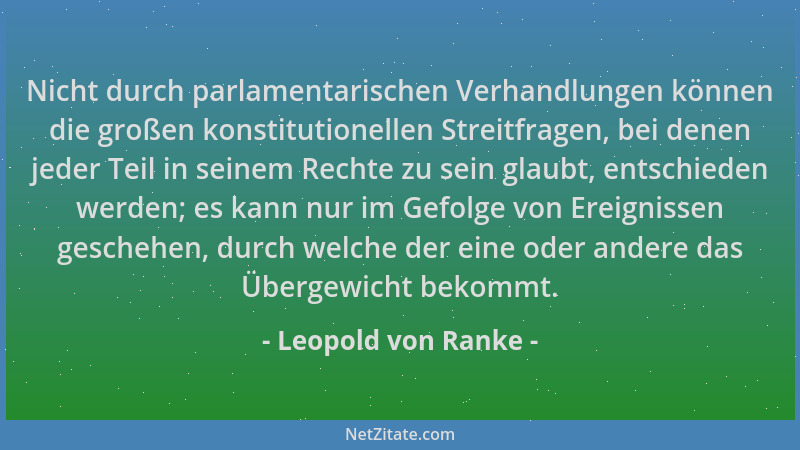 Leopold von Ranke - Nicht durch parlamentarischen Verhandlungen können die großen konstitutionellen Streitfragen, bei denen...