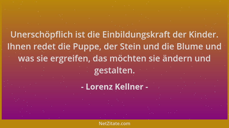 Lorenz Kellner - Unerschöpflich ist die Einbildungskraft der Kinder. Ihnen redet die Puppe, der Stein und die Blume und was...