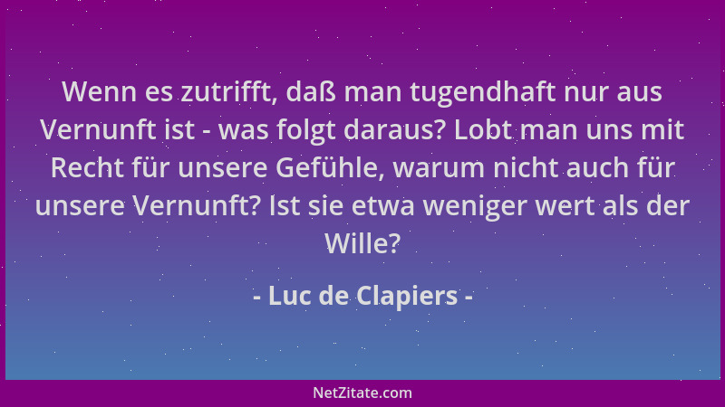 Luc de Clapiers - Wenn es zutrifft, daß man tugendhaft nur aus Vernunft ist - was folgt daraus? Lobt man uns mit Recht für...