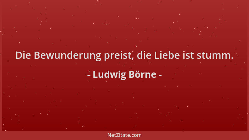 Ludwig Börne - Die Bewunderung preist, die Liebe ist stumm....