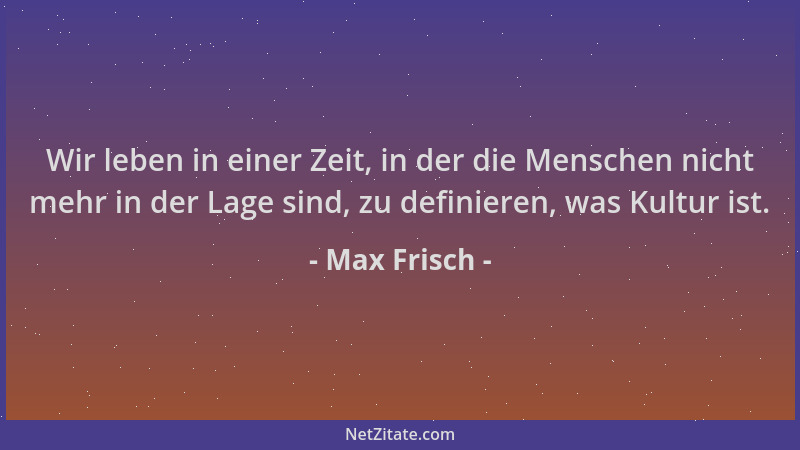 Max Frisch - Wir leben in einer Zeit, in der die Menschen nicht mehr in der Lage sind, zu definieren, was Kultur ist....