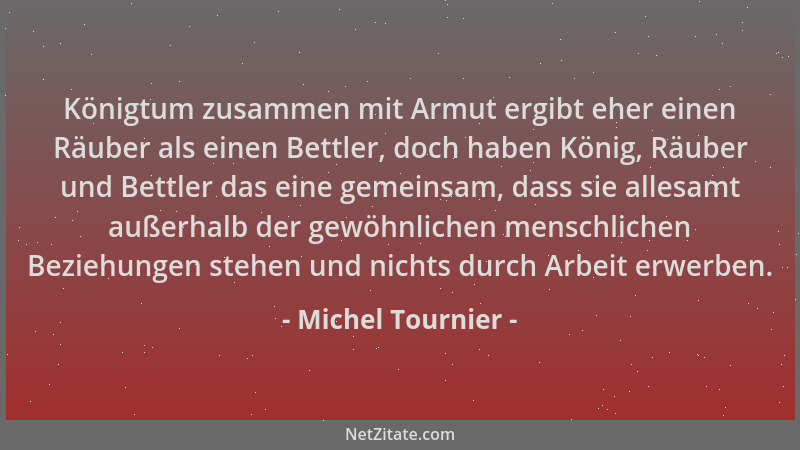 Michel Tournier - Königtum zusammen mit Armut ergibt eher einen Räuber als einen Bettler, doch haben König, Räuber und Bett...
