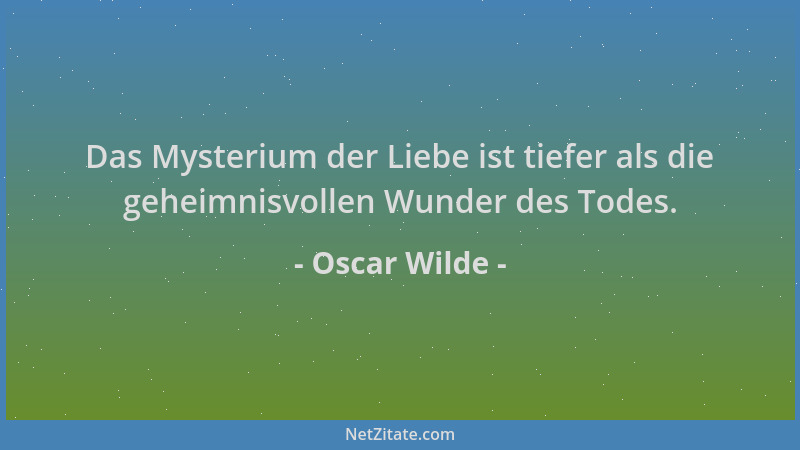 Oscar Wilde - Das Mysterium der Liebe ist tiefer als die geheimnisvollen Wunder des Todes....