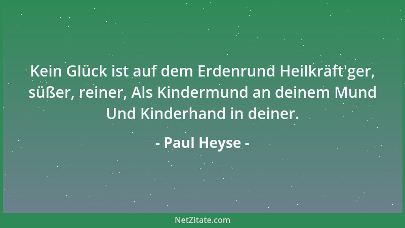 Paul Heyse - Kein Glück ist auf dem Erdenrund Heilkräft 'ger, süßer, reiner, Als Kindermund an deinem Mund Und Kinderhand in...