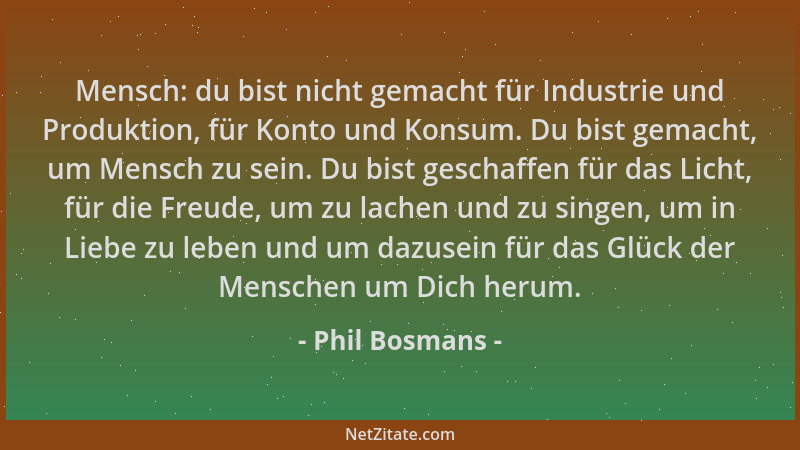Phil Bosmans - Mensch: du bist nicht gemacht für Industrie und Produktion, für Konto und Konsum. Du bist gemacht, um Mensch...