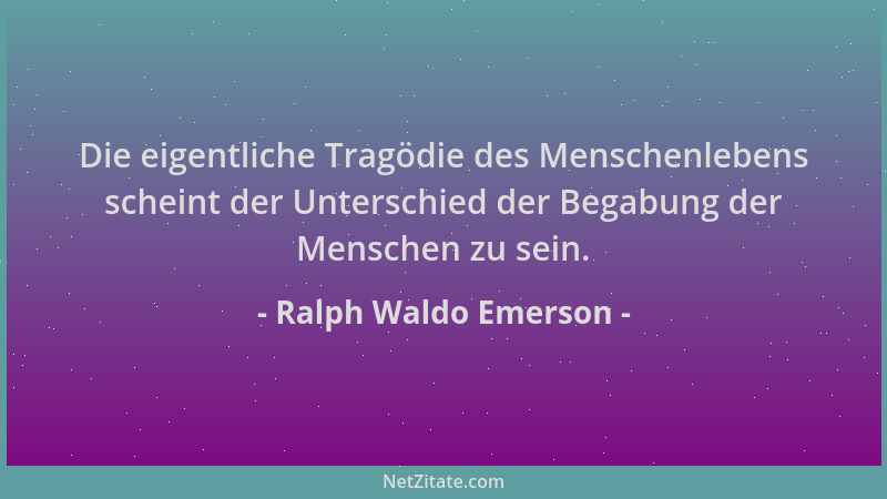 Ralph Waldo Emerson - Die eigentliche Tragödie des Menschenlebens scheint der Unterschied der Begabung der Menschen zu sein...