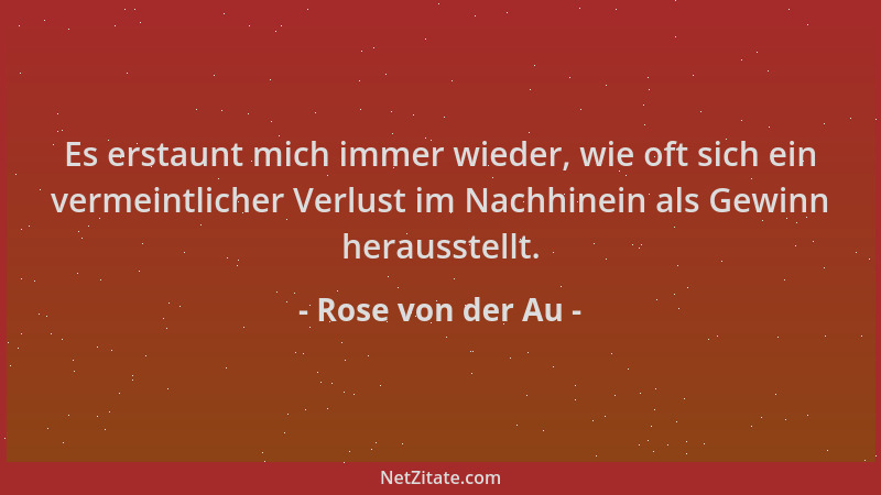 Rose von der Au - Es erstaunt mich immer wieder, wie oft sich ein vermeintlicher Verlust im Nachhinein als Gewinn herausste...