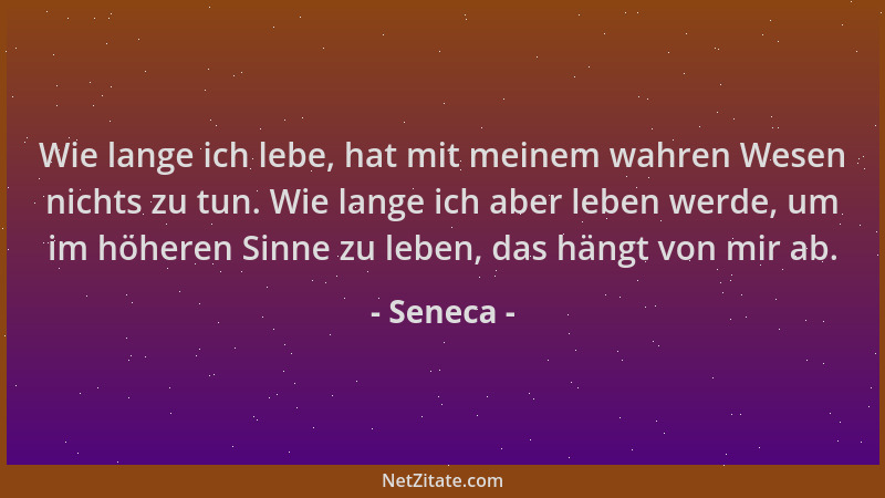 Seneca - Wie lange ich lebe, hat mit meinem wahren Wesen nichts zu tun. Wie lange ich aber leben werde, um im höheren Sinne...