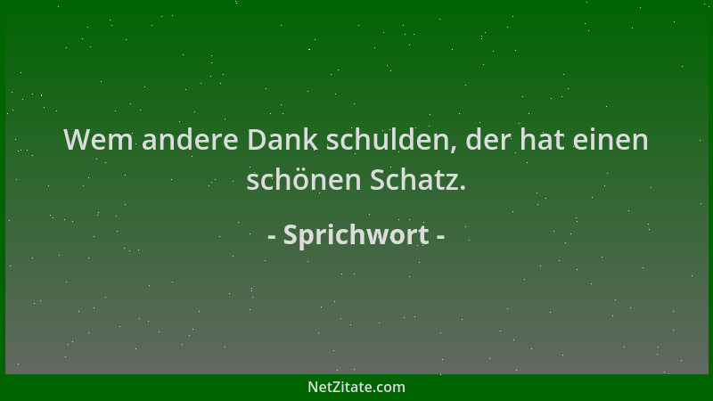 Sprichwort - Wem andere Dank schulden, der hat einen schönen Schatz....