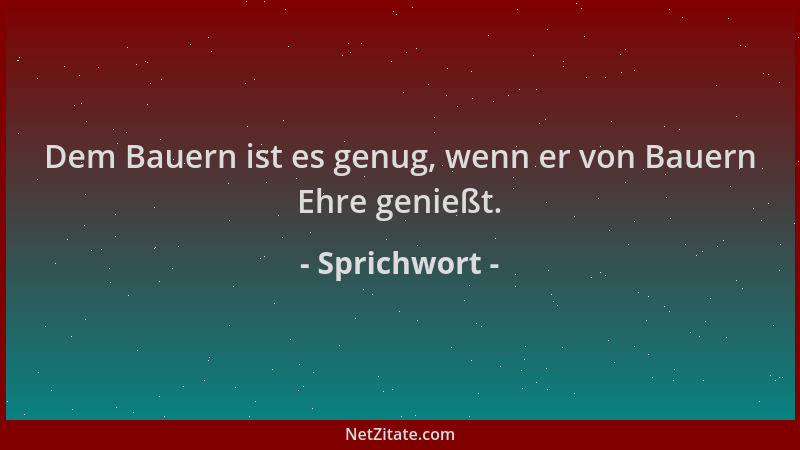 Sprichwort - Dem Bauern ist es genug, wenn er von Bauern Ehre genießt....