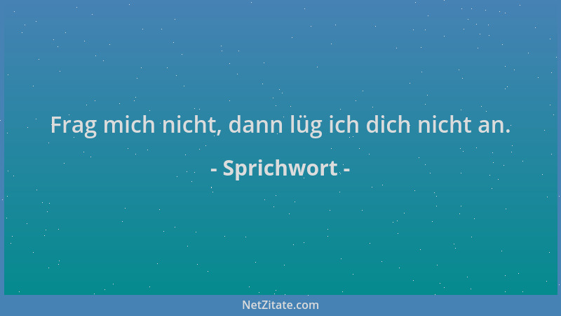 Sprichwort - Frag mich nicht, dann lüg ich dich nicht an....