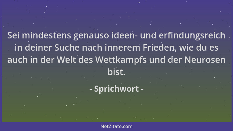 Sprichwort - Sei mindestens genauso ideen- und erfindungsreich in deiner Suche nach innerem Frieden, wie du es auch in der...