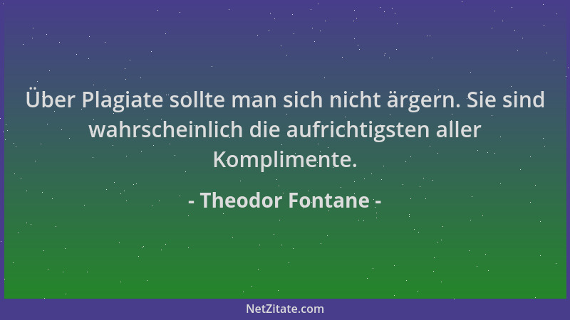 Theodor Fontane - Über Plagiate sollte man sich nicht ärgern. Sie sind wahrscheinlich die aufrichtigsten aller Komplimente....
