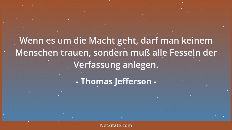 Thomas Jefferson - Wenn es um die Macht geht, darf man keinem Menschen trauen, sondern muß alle Fesseln der Verfassung anle...