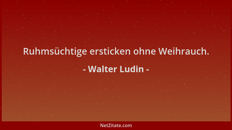 Walter Ludin - Ruhmsüchtige ersticken ohne Weihrauch....