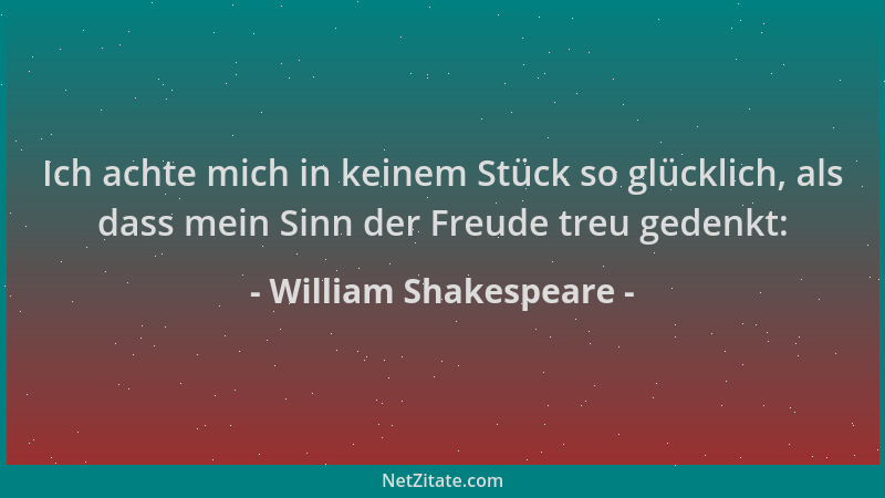William Shakespeare - Ich achte mich in keinem Stück so glücklich, als dass mein Sinn der Freude treu gedenkt:...