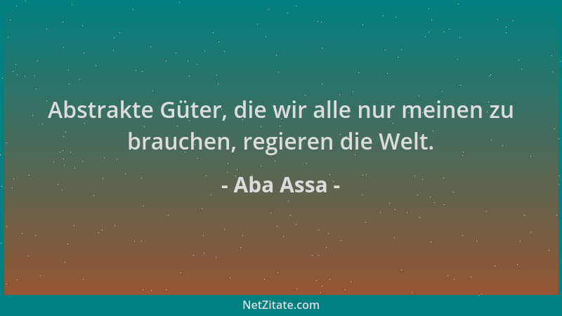 Aba Assa - Abstrakte Güter, die wir alle nur meinen zu brauchen, regieren die Welt....