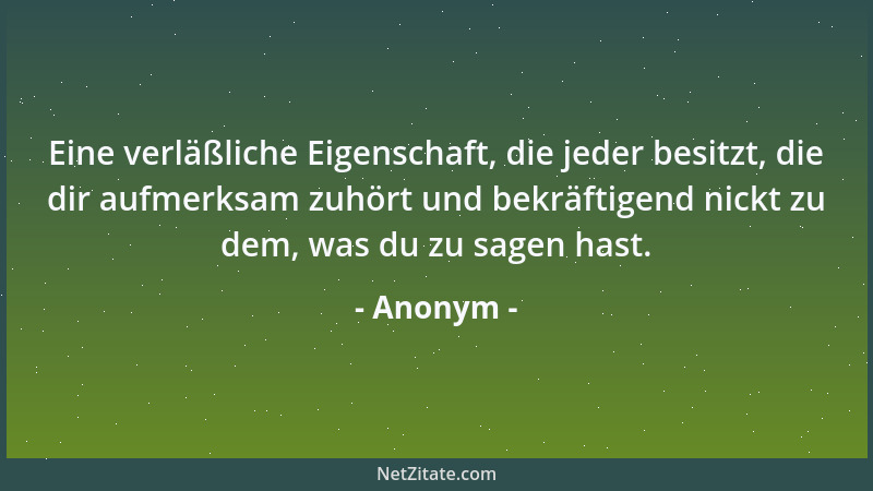 Anonym - Eine verläßliche Eigenschaft, die jeder besitzt, die dir aufmerksam zuhört und bekräftigend nickt zu dem, was du z...