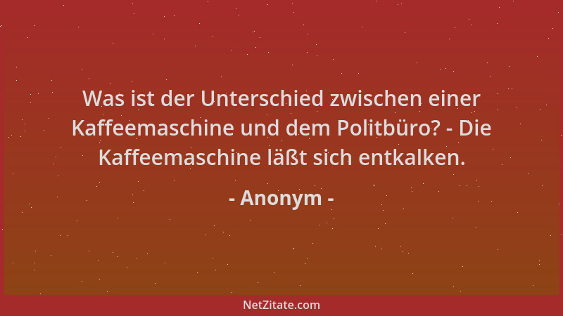 Anonym - Was ist der Unterschied zwischen einer Kaffeemaschine und dem Politbüro? - Die Kaffeemaschine läßt sich entkalken....