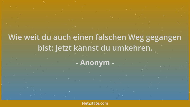 Anonym - Wie weit du auch einen falschen Weg gegangen bist: Jetzt kannst du umkehren....