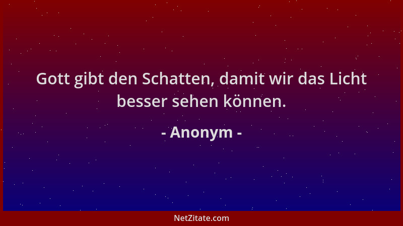 Anonym - Gott gibt den Schatten, damit wir das Licht besser sehen können....
