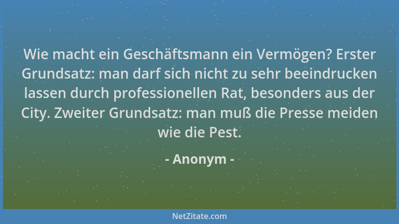 Anonym - Wie macht ein Geschäftsmann ein Vermögen? Erster Grundsatz: man darf sich nicht zu sehr beeindrucken lassen durch...