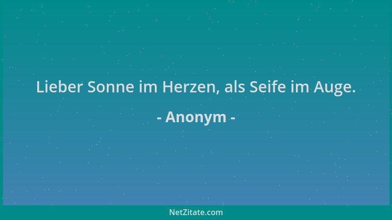Anonym - Lieber Sonne im Herzen, als Seife im Auge....