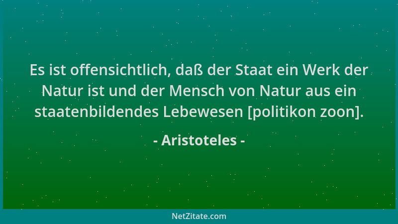 Aristoteles - Es ist offensichtlich, daß der Staat ein Werk der Natur ist und der Mensch von Natur aus ein staatenbildendes...