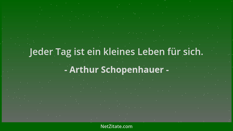 Arthur Schopenhauer - Jeder Tag ist ein kleines Leben für sich....