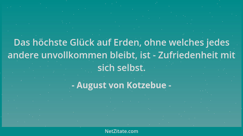 August von Kotzebue - Das höchste Glück auf Erden, ohne welches jedes andere unvollkommen bleibt, ist - Zufriedenheit mit s...