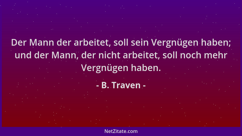 B. Traven - Der Mann der arbeitet, soll sein Vergnügen haben; und der Mann, der nicht arbeitet, soll noch mehr Vergnügen ha...