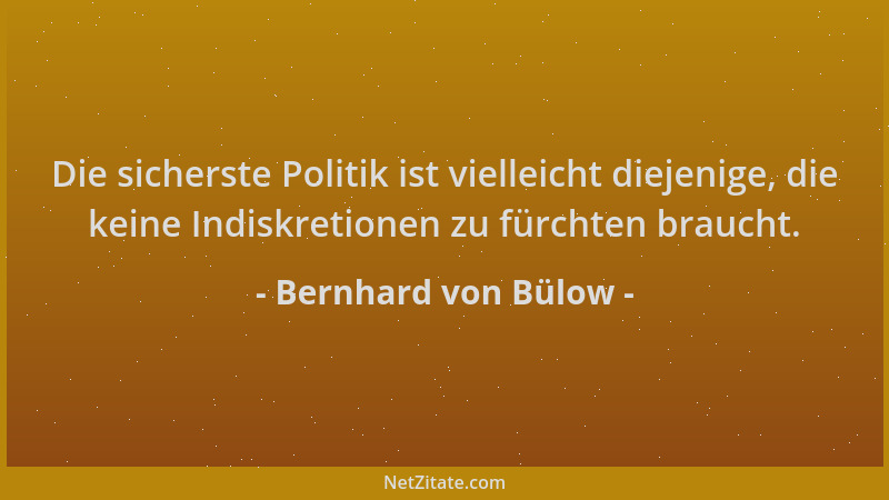 Bernhard von Bülow - Die sicherste Politik ist vielleicht diejenige, die keine Indiskretionen zu fürchten braucht....
