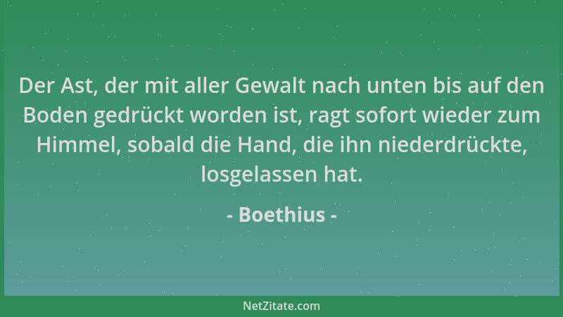 Boethius - Der Ast, der mit aller Gewalt nach unten bis auf den Boden gedrückt worden ist, ragt sofort wieder zum Himmel, s...