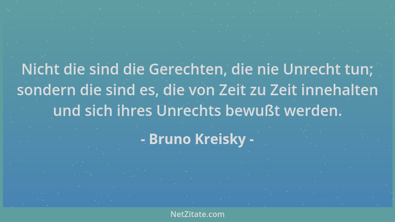 Bruno Kreisky - Nicht die sind die Gerechten, die nie Unrecht tun; sondern die sind es, die von Zeit zu Zeit innehalten und...