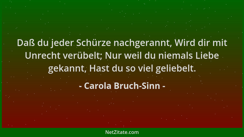Carola Bruch-Sinn - Daß du jeder Schürze nachgerannt, Wird dir mit Unrecht verübelt; Nur weil du niemals Liebe gekannt, Has...