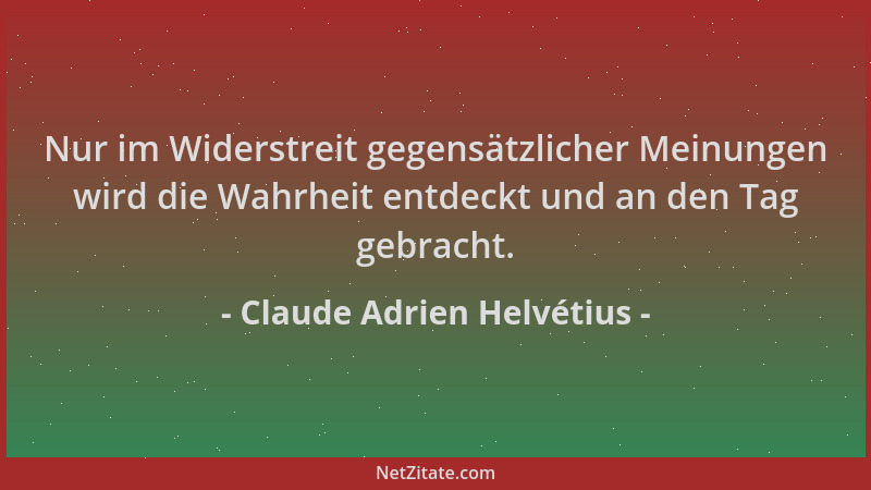 Claude Adrien Helvétius - Nur im Widerstreit gegensätzlicher Meinungen wird die Wahrheit entdeckt und an den Tag gebracht....