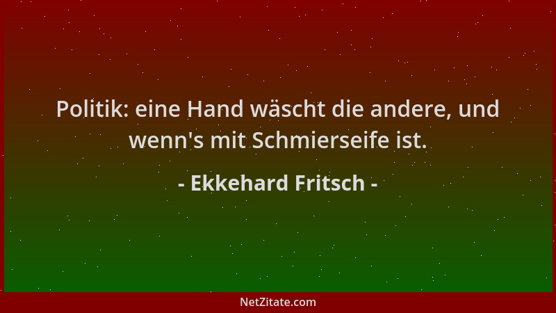 Ekkehard Fritsch - Politik: eine Hand wäscht die andere, und wenn 's mit Schmierseife ist....