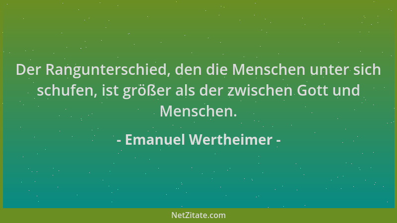 Emanuel Wertheimer - Der Rangunterschied, den die Menschen unter sich schufen, ist größer als der zwischen Gott und Mensche...