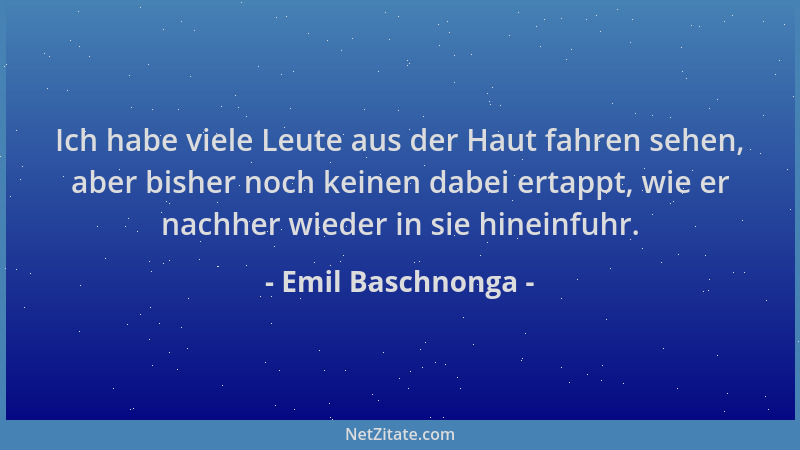 Emil Baschnonga - Ich habe viele Leute aus der Haut fahren sehen, aber bisher noch keinen dabei ertappt, wie er nachher wie...