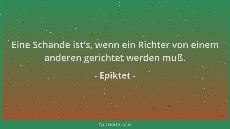 Epiktet - Eine Schande ist 's, wenn ein Richter von einem anderen gerichtet werden muß....