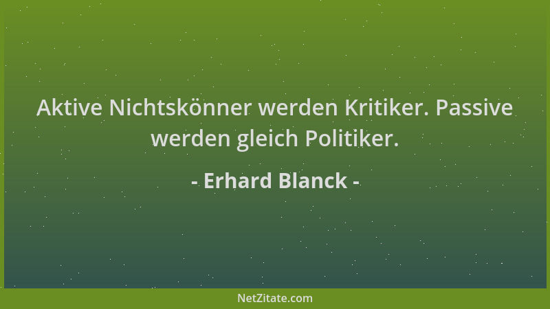 Erhard Blanck - Aktive Nichtskönner werden Kritiker. Passive werden gleich Politiker....